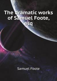 The dramatic works of Samuel Foote, esq
