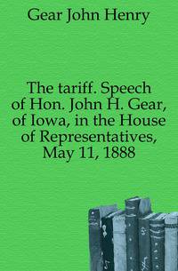 The tariff. Speech of Hon. John H. Gear, of Iowa, in the House of Representatives, May 11, 1888