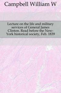 Lecture on the life and military services of General James Clinton. Read before the New-York historical society, Feb. 1839