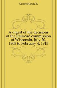 A digest of the decisions of the Railroad commission of Wisconsin, July 20, 1905 to February 4, 1915