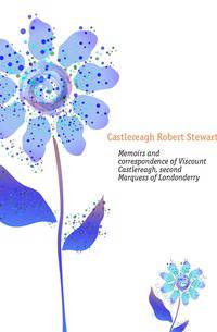 Memoirs and correspondence of Viscount Castlereagh, second Marquess of Londonderry