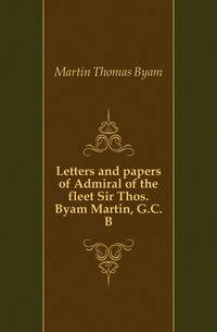 Letters and papers of Admiral of the fleet Sir Thos. Byam Martin, G.C.B.