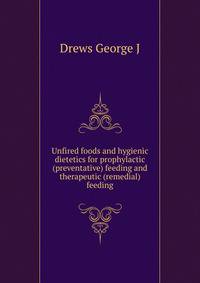 Unfired foods and hygienic dietetics for prophylactic (preventative) feeding and therapeutic (remedial) feeding ...
