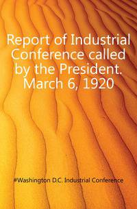 Report of Industrial Conference called by the President. March 6, 1920