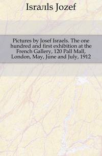 Pictures by Josef Israels. The one hundred and first exhibition at the French Gallery, 120 Pall Mall, London, May, June and July, 1912