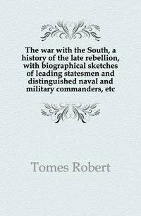 The war with the South, a history of the late rebellion, with biographical sketches of leading statesmen and distinguished naval and military commanders, etc