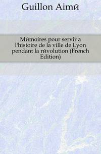 Memoires pour servir a l'histoire de la ville de Lyon pendant la revolution (French Edition)