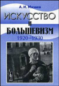 Искусство и большевизм (1920--1930-е гг.). Проблемно-тематические очерки и портреты.