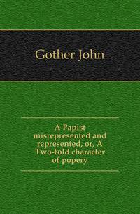 A Papist misrepresented and represented, or, A Two-fold character of popery