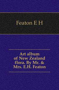Art album of New Zealand flora. By Mr. &amp; Mrs. E.H. Featon