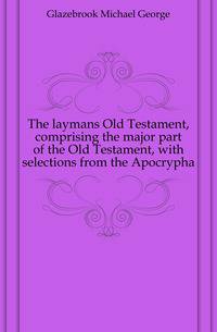 The laymans Old Testament, comprising the major part of the Old Testament, with selections from the Apocrypha