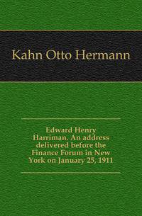 Edward Henry Harriman. An address delivered before the Finance Forum in New York on January 25, 1911