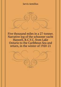 Five thousand miles in a 27-tonner. Narrative log of the schooner yacht "Haswell", R.C.Y.C. from Lake Ontario to the Caribbean Sea and return, in the winter of 1920-21