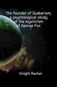 The founder of Quakerism, a psychological study of the mysticism of George Fox