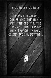 Persian literature, comprising the Shah Nameh, the Rubaiyat, the Divan and the Gulistan, with a special introd. by Richard J.H. Gottheil