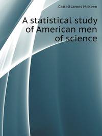 A statistical study of American men of science, by J. McKeen Cattell