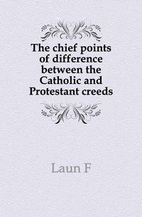 The chief points of difference between the Catholic and Protestant creeds