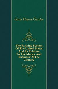 The Banking System Of The United States And Its Relation To The Money And Business Of The Country