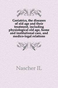 Geriatrics, the diseases of old age and their treatment, including physiological old age, home and institutional care, and medico-legal relations