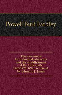 The movement for industrial education and the establishment of the University 1840-1870. With an introd. by Edmund J. James