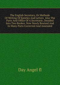 The English Secretary, Or Methode Of Writing Of Epistles And Letters ... Also The Parts And Office Of A Secretarie, Deuided Into Two Bookes. Now Newly Reuised And In Many Parts Corrected And Amended