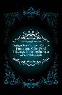 Designs For Cottages, Cottage Farms, And Other Rural Buildings, Including Entrance Gates And Lodges