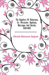 The Registers Of Halesowen, Co. Worcester. Baptisms, Marriages And Burials, 1559-1643