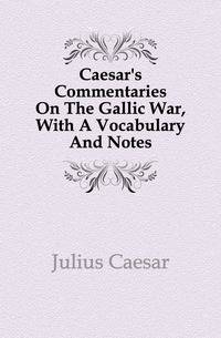 Caesar's Commentaries On The Gallic War, With A Vocabulary And Notes
