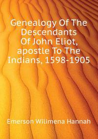 Genealogy Of The Descendants Of John Eliot, "apostle To The Indians," 1598-1905