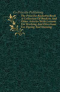 The Priscilla Basketry Book A Collection Of Baskets And Other Articles With Lessons For Working And Directions For Dyeing And Staining