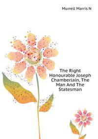 ... The Right Honourable Joseph Chamberlain, The Man And The Statesman