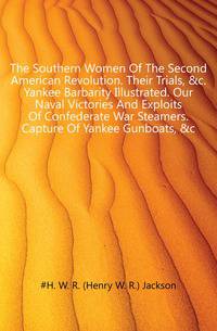The Southern Women Of The Second American Revolution. Their Trials, &amp;c. Yankee Barbarity Illustrated. Our Naval Victories And Exploits Of Confederate War Steamers. Capture Of Yankee Gunboats, &amp;c