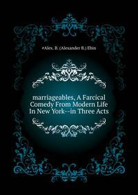 "marriageables", A Farcical Comedy From Modern Life In New York--in Three Acts