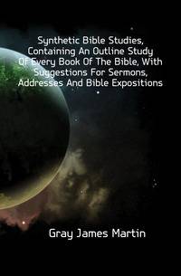Synthetic Bible Studies, Containing An Outline Study Of Every Book Of The Bible, With Suggestions For Sermons, Addresses And Bible Expositions