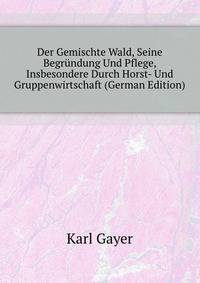 Der Gemischte Wald, Seine Begruendung Und Pflege, Insbesondere Durch Horst- Und Gruppenwirtschaft (German Edition)