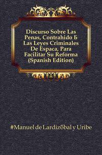 Discurso Sobre Las Penas, Contrahido A Las Leyes Criminales De Espanya, Para Facilitar Su Reforma (Spanish Edition)