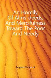 An Homily Of Alms-deeds, And Mercifulness Toward The Poor And Needy