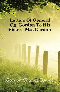 Letters Of General C.g. Gordon To His Sister, M.a. Gordon
