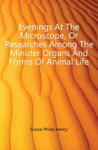 Evenings At The Microscope, Or Researches Among The Minuter Organs And Forms Of Animal Life