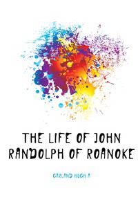 The Life Of John Randolph Of Roanoke