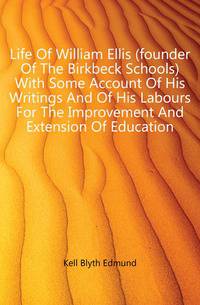 Life Of William Ellis (founder Of The Birkbeck Schools) With Some Account Of His Writings And Of His Labours For The Improvement And Extension Of Education