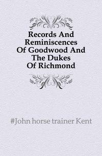 Records And Reminiscences Of Goodwood And The Dukes Of Richmond