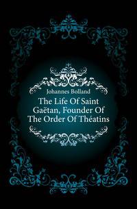 The Life Of Saint Gaetan, Founder Of The Order Of Theatins