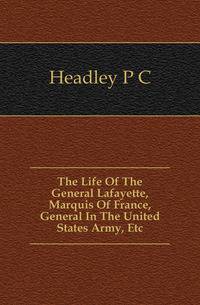 The Life Of The General Lafayette, Marquis Of France, General In The United States Army, Etc.
