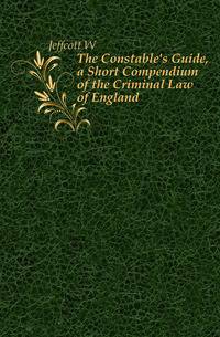 The Constable's Guide, a Short Compendium of the Criminal Law of England