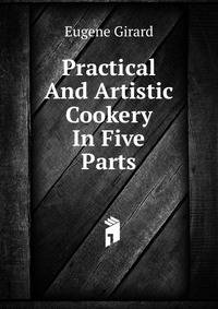 Practical And Artistic Cookery In Five Parts ..