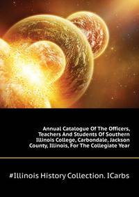 Annual Catalogue Of The Officers, Teachers And Students Of Southern Illinois College, Carbondale, Jackson County, Illinois, For The Collegiate Year ..