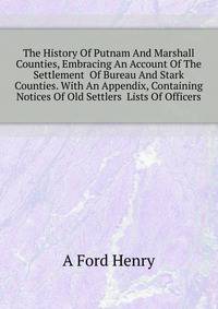 The History Of Putnam And Marshall Counties, Embracing An Account Of The Settlement ... Of Bureau And Stark Counties. With An Appendix, Containing Notices Of Old Settlers ... Lists Of Officers ..