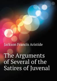 The Arguments of Several of the Satires of Juvenal ...