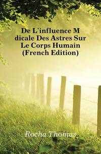 De L'influence Medicale Des Astres Sur Le Corps Humain (French Edition)
